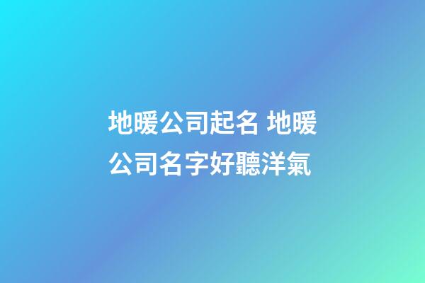 地暖公司起名 地暖公司名字好聽洋氣-第1張-公司起名-玄機派